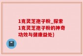 1克灵芝孢子粉_探索1克灵芝孢子粉的神奇功效与健康益处)