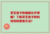 灵芝孢子粉缓解化疗疼痛？了解灵芝孢子粉的功效和使用方法？