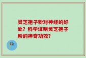 灵芝孢子粉对神经的好处？科学证明灵芝孢子粉的神奇功效？