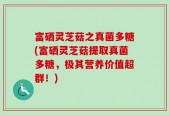 富硒灵芝菇之真菌多糖(富硒灵芝菇提取真菌多糖，极其营养价值超群！)