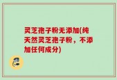 灵芝孢子粉无添加(纯天然灵芝孢子粉，不添加任何成分)