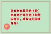 意大利有灵芝孢子粉(意大利产灵芝孢子粉供应稳定，受欢迎的健康补品)