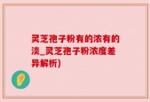 灵芝孢子粉有的浓有的淡_灵芝孢子粉浓度差异解析)