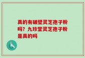 真的有破壁灵芝孢子粉吗？九珍堂灵芝孢子粉是真的吗