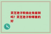 灵芝孢子粉南北有差别吗？灵芝孢子粉哪里的好
