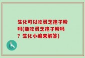 生化可以吃灵芝孢子粉吗(能吃灵芝孢子粉吗？生化小编来解答)