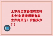 太岁肉灵芝香港有卖吗多少钱(香港哪里有卖太岁肉灵芝？价格多少？)