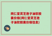同仁堂灵芝孢子油软胶囊价格(同仁堂灵芝孢子油软胶囊价格信息)