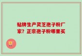 贴牌生产灵芝孢子粉厂家？正宗孢子粉哪里买