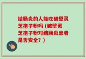 结肠炎的人能吃破壁灵芝孢子粉吗 (破壁灵芝孢子粉对结肠炎患者是否安全？)