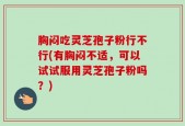 胸闷吃灵芝孢子粉行不行(有胸闷不适，可以试试服用灵芝孢子粉吗？)