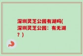 深圳灵芝公园有湖吗(深圳灵芝公园：有无湖？)