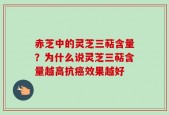 赤芝中的灵芝三萜含量？为什么说灵芝三萜含量越高抗癌效果越好