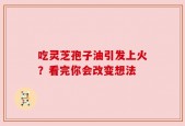 吃灵芝孢子油引发上火？看完你会改变想法