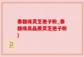 泰馥缘灵芝孢子粉_泰馥缘高品质灵芝孢子粉)
