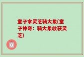 童子拿灵芝骑大象(童子神奇：骑大象收获灵芝)