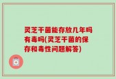 灵芝干菌能存放几年吗有毒吗(灵芝干菌的保存和毒性问题解答)