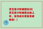 灵芝孢子粉破壁标识(灵芝孢子粉破壁全新上市，有效成分更容易被吸收！)