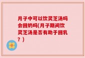 月子中可以饮灵芝汤吗会回奶吗(月子期间饮灵芝汤是否有助于回乳？)