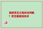 发酵灵芝三萜终点判断？灵芝菌栽培技术