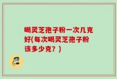 喝灵芝孢子粉一次几克好(每次喝灵芝孢子粉该多少克？)