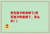 灵芝孢子粉发硬了(灵芝孢子粉变硬了，怎么办？)