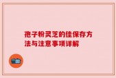 孢子粉灵芝的佳保存方法与注意事项详解