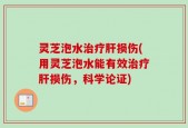 灵芝泡水治疗肝损伤(用灵芝泡水能有效治疗肝损伤，科学论证)