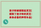 孢子粉被提取后灵芝(提取了孢子粉的灵芝：身体必备的神奇补品)