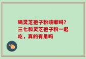 喝灵芝孢子粉咳嗽吗？三七和灵芝孢子粉一起吃，真的有用吗
