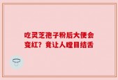吃灵芝孢子粉后大便会变红？竟让人瞠目结舌