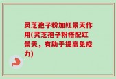 灵芝孢子粉加红景天作用(灵芝孢子粉搭配红景天，有助于提高免疫力)