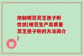 炮制规范灵芝孢子粉 性状(规范生产高质量灵芝孢子粉的方法简介)
