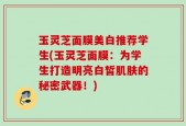 玉灵芝面膜美白推荐学生(玉灵芝面膜：为学生打造明亮白皙肌肤的秘密武器！)