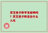 灵芝孢子粉学生能喝吗？灵芝孢子粉适合什么人吃