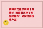西藏灵芝孢子粉哪个品牌好_西藏灵芝孢子粉品牌推荐：如何选择优质产品)