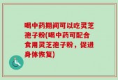 喝中药期间可以吃灵芝孢子粉(喝中药可配合食用灵芝孢子粉，促进身体恢复)