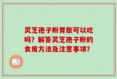 灵芝孢子粉胃胀可以吃吗？解答灵芝孢子粉的食用方法及注意事项？