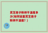 灵芝孢子粉烘干温度多少(如何设置灵芝孢子粉烘干温度？)