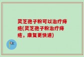 灵芝孢子粉可以治疗痔疮(灵芝孢子粉治疗痔疮，康复更快速)