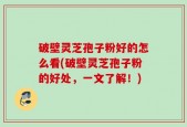 破壁灵芝孢子粉好的怎么看(破壁灵芝孢子粉的好处，一文了解！)