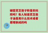 破壁灵芝孢子粉是农科院吗？有人知道灵芝孢子油是用什么技术或者原理制成的吗