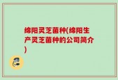 绵阳灵芝菌种(绵阳生产灵芝菌种的公司简介)