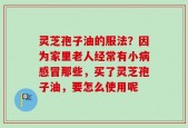 灵芝孢子油的服法？因为家里老人经常有小病感冒那些，买了灵芝孢子油，要怎么使用呢