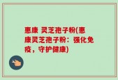 惠康 灵芝孢子粉(惠康灵芝孢子粉：强化免疫，守护健康)