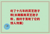 吃了十几年的灵芝孢子粉(长期服用灵芝孢子粉，我终于发现了它的惊人效果)