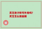 灵芝孢子粉可外用吗？灵芝怎么做面膜