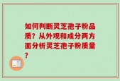 如何判断灵芝孢子粉品质？从外观和成分两方面分析灵芝孢子粉质量？