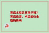 胃癌术后灵芝孢子粉？胃癌患者，术后能吃全脂奶粉吗