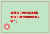 破壁孢子粉怎样鉴别(如何正确识别破壁孢子粉？)